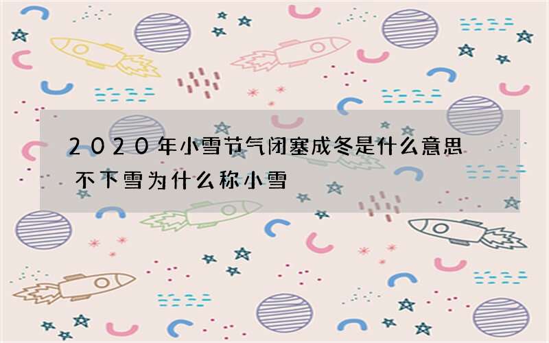 2020年小雪节气闭塞成冬是什么意思 不下雪为什么称小雪